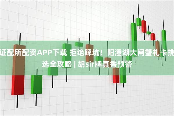 证配所配资APP下载 拒绝踩坑！阳澄湖大闸蟹礼卡挑选全攻略 | 胡sir牌真香预警